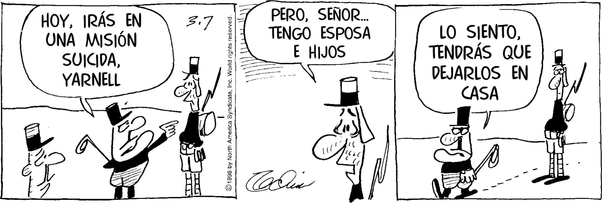 Comic book OCR: HOYIRÁS EN UNA MISIÓN SUICIDAYARNELL 3.7 ©1998 by North America SyndicateInc. World rights reserved. PEROSEÑOR.... TENGO ESPOSA E HIJOS LO SIENTOTENDRÁS QUE DEJARLOS EN CASA Cin HOYIRÁS EN UNA MISIÓN SUICIDAYARNELL 3.7 © 1998 by North America SyndicateInc. World rights reserved . PEROSEÑOR .... TENGO ESPOSA E HIJOS LO SIENTOTENDRÁS QUE DEJARLOS EN CASA Cin