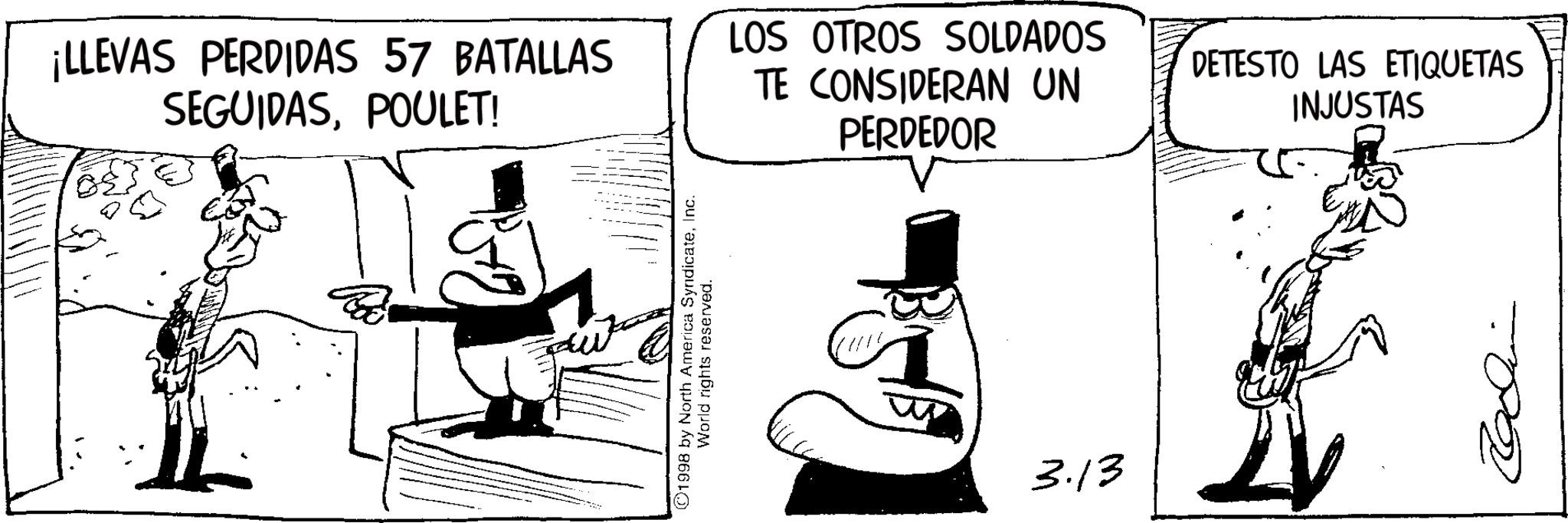 Photo caption OCR: ¡LLEVAS PERDIDAS 57 BATALLAS SEGUIDASPOULET! LOS OTROS SOLDADOS TE CONSIDERAN UN PERDEDOR DETESTO LAS ETIQUETAS INJUSTAS ??? ©1998 by North America SyndicateInc. World rights reserved. 3.13 ¡ LLEVAS PERDIDAS 57 BATALLAS SEGUIDASPOULET ! LOS OTROS SOLDADOS TE CONSIDERAN UN PERDEDOR DETESTO LAS ETIQUETAS INJUSTAS ??? © 1998 by North America SyndicateInc. World rights reserved . 3.13