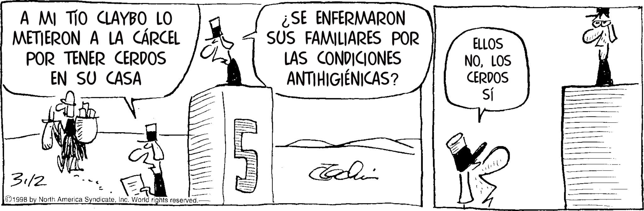 Fictional character OCR: A MI TÍO CLAYBO LO METIERON A LA CÁRCEL POR TENER CERDOS EN SU CASA ¿SE ENFERMARON SUS FAMILIARES POR LAS CONDICIONES ANTIHIGIÉNICAS? ELLOS NOLOS CERDOS Sí 31/2 1998 by North America SyndicateInc. World rights reserved. A MI TÍO CLAYBO LO METIERON A LA CÁRCEL POR TENER CERDOS EN SU CASA ¿ SE ENFERMARON SUS FAMILIARES POR LAS CONDICIONES ANTIHIGIÉNICAS ? ELLOS NOLOS CERDOS Sí 31/2 1998 by North America SyndicateInc. World rights reserved .