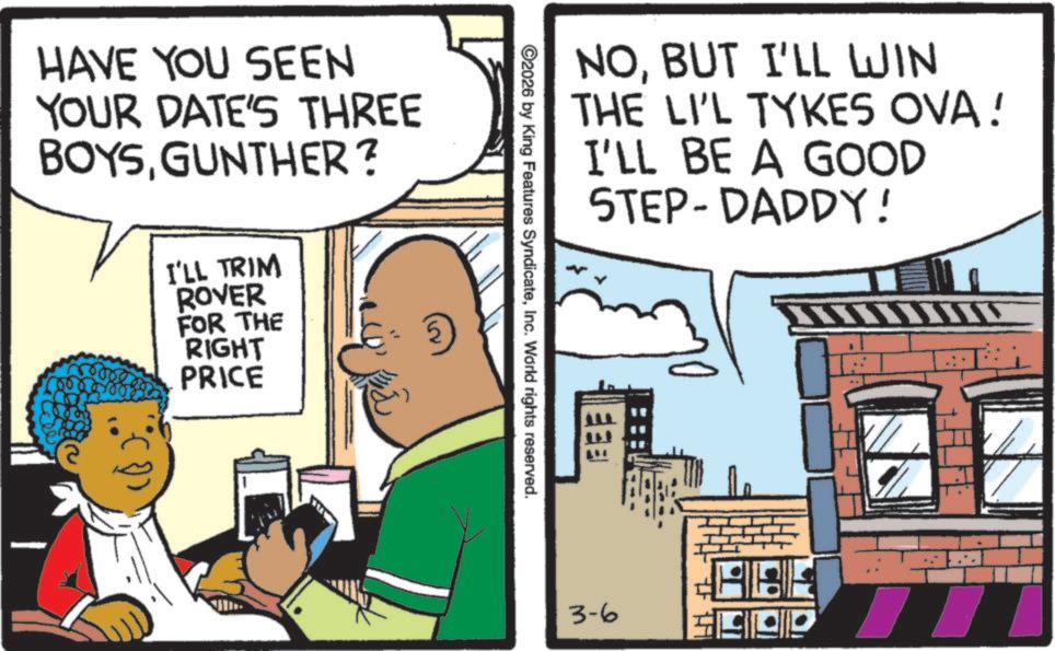 Comic book OCR: HAVE YOU SEEN YOUR DATE'S THREE BOYSGUNTHER? I'LL TRIM ROVER FOR THE RIGHT PRICE ©2026 by King Features SyndicateInc. World rights reserved. NOBUT I'LL WIN THE LI'L TYKES OVA! I'LL BE A GOOD STEP-DADDY! EEE 3-6 HAVE YOU SEEN YOUR DATE'S THREE BOYSGUNTHER ? I'LL TRIM ROVER FOR THE RIGHT PRICE © 2026 by King Features SyndicateInc. World rights reserved . NOBUT I'LL WIN THE LI'L TYKES OVA ! I'LL BE A GOOD STEP - DADDY ! EEE 3-6