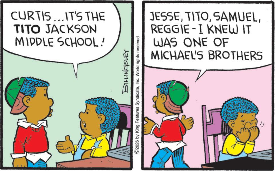Photo caption OCR: CURTIS...IT'S THE TITO JACKSON MIDDLE SCHOOL! 5 BILLINGSLEY 2026 by King Features SyndicateInc. World rights reserved. JESSEREGGIE-I KNEW IT WAS ONE OF MICHAEL'S BROTHERS CURTIS ... IT'S THE TITO JACKSON MIDDLE SCHOOL ! 5 BILLINGSLEY 2026 by King Features SyndicateInc. World rights reserved . JESSEREGGIE - I KNEW IT WAS ONE OF MICHAEL'S BROTHERS