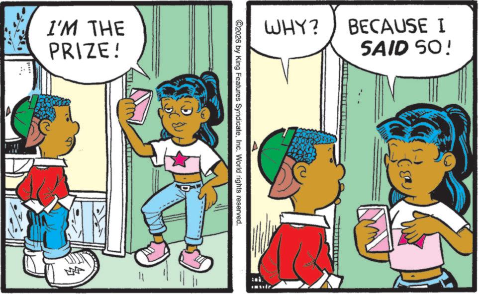 Comics OCR: I'M THE PRIZE! B W WHY? BECAUSE I SAID SO! ©2026 by King Features SyndicateInc. World rights reserved. I'M THE PRIZE ! B W WHY ? BECAUSE I SAID SO ! © 2026 by King Features SyndicateInc. World rights reserved .