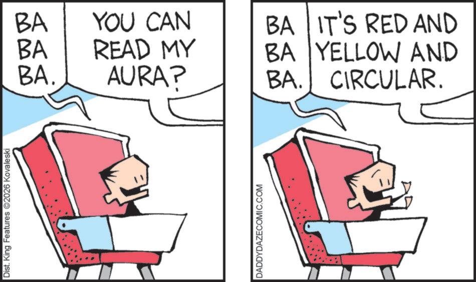 Animated cartoon OCR: Dist. King Features 2026 Kovaleski BA YOU CAN BA BA BA. READ MY AURA? BA BA. IT'S RED AND YELLOW AND CIRCULAR. DADDYDAZECOMIC.COM Dist . King Features 2026 Kovaleski BA YOU CAN BA BA BA . READ MY AURA ? BA BA . IT'S RED AND YELLOW AND CIRCULAR . DADDYDAZECOMIC.COM