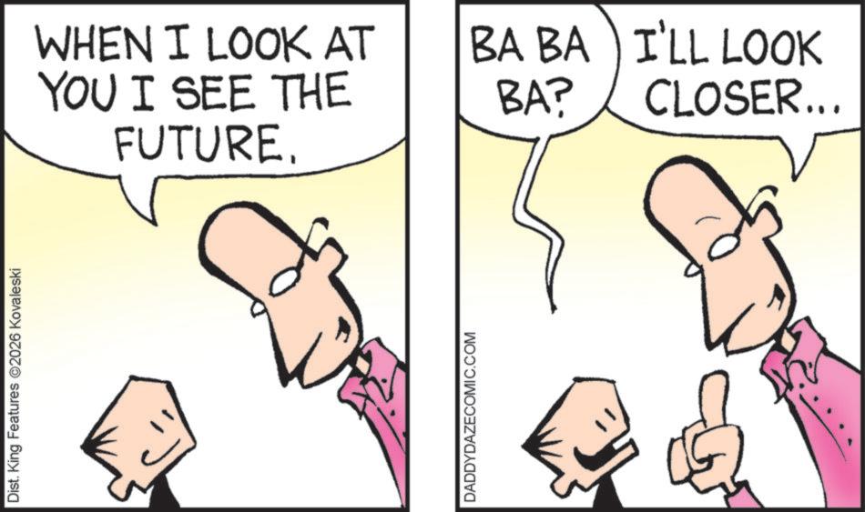 Animation OCR: Dist. King Features 2026 Kovaleski WHEN I LOOK AT YOU I SEE THE FUTURE. DADDYDAZECOMIC.COM BA? BA BA I'LL LOOK CLOSER... Dist . King Features 2026 Kovaleski WHEN I LOOK AT YOU I SEE THE FUTURE . DADDYDAZECOMIC.COM BA ? BA BA I'LL LOOK CLOSER ...