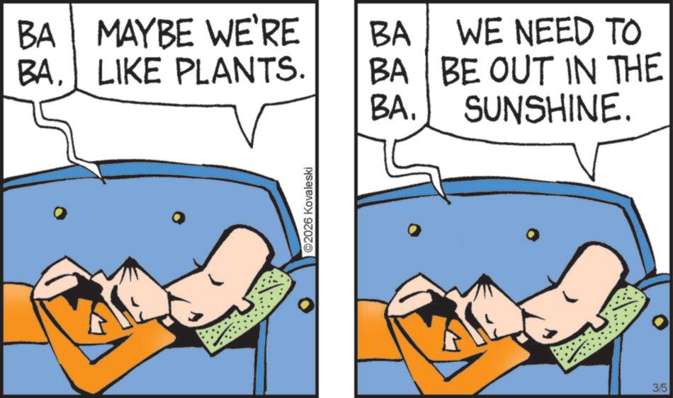 Fictional character OCR: BA MAYBE WE'RE BA. LIKE PLANTS. BA BA BA. WE NEED TO BE OUT IN THE SUNSHINE. ©2026 Kovaleski 3/5 BA MAYBE WE'RE BA . LIKE PLANTS . BA BA BA . WE NEED TO BE OUT IN THE SUNSHINE . © 2026 Kovaleski 3/5