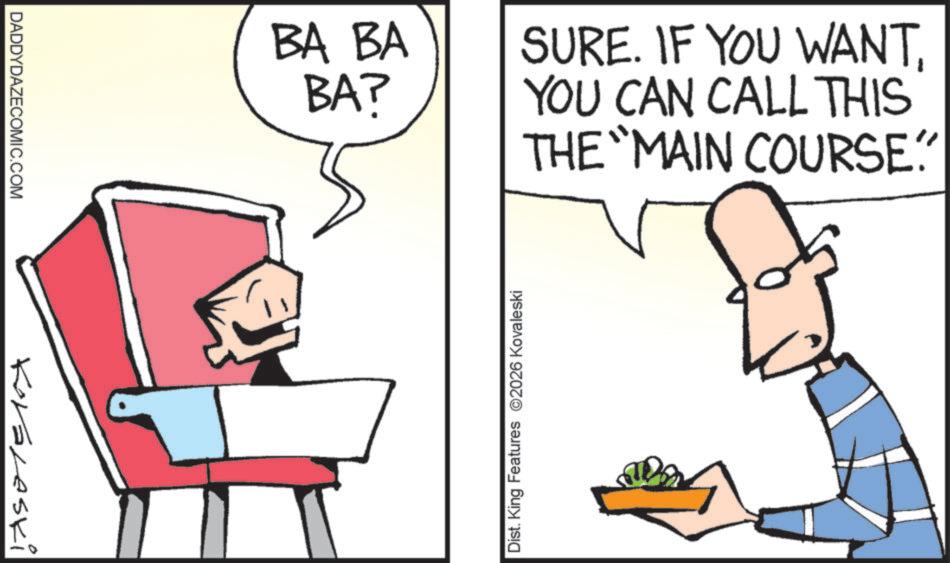 Fiction OCR: DADDYDAZECOMIC.COM Koraleski BA BA BA? SURE. IF YOU WANTYOU CAN CALL THIS THE "MAIN COURSE" Dist. King Features 2026 Kovaleski DADDYDAZECOMIC.COM Koraleski BA BA BA ? SURE . IF YOU WANTYOU CAN CALL THIS THE " MAIN COURSE " Dist . King Features 2026 Kovaleski