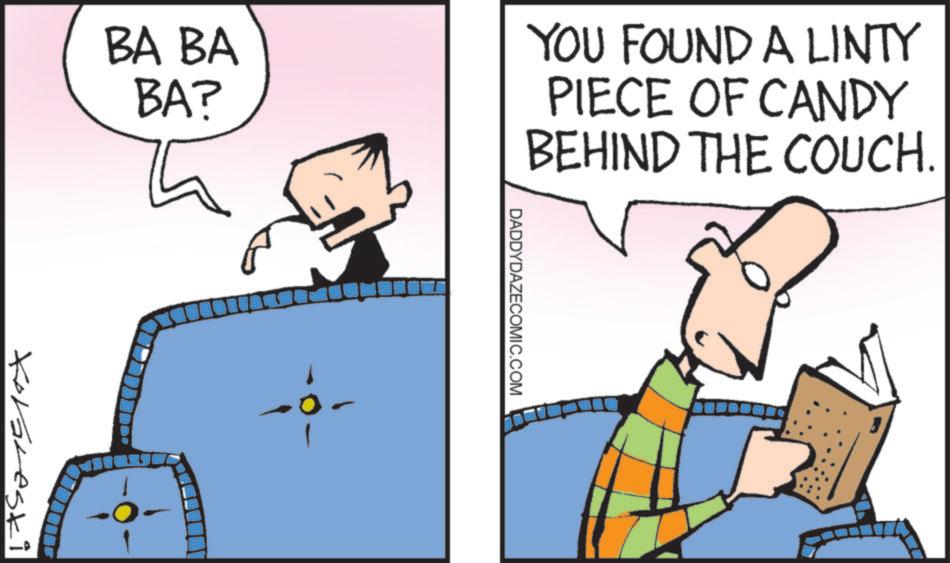 Animation OCR: BA BA BA? YOU FOUND A LINTY PIECE OF CANDY BEHIND THE COUCH. Koraleski DADDYDAZECOMIC.COM BA BA BA ? YOU FOUND A LINTY PIECE OF CANDY BEHIND THE COUCH . Koraleski DADDYDAZECOMIC.COM