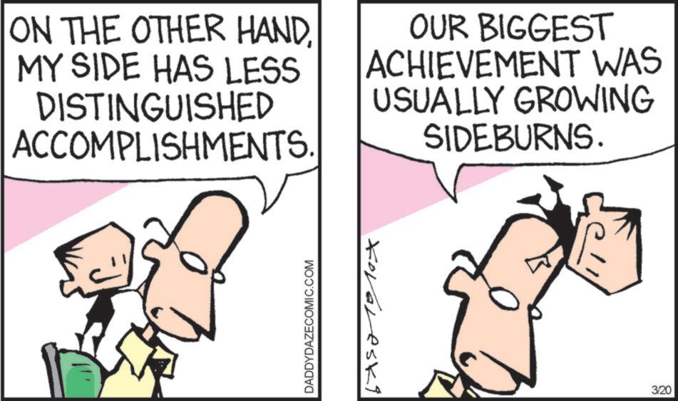 Pleased OCR: ON THE OTHER HANDMY SIDE HAS LESS DISTINGUISHED ACCOMPLISHMENTS. OUR BIGGEST ACHIEVEMENT WAS USUALLY GROWING SIDEBURNS. DADDYDAZECOMIC.COM Kovareski 3/20 ON THE OTHER HANDMY SIDE HAS LESS DISTINGUISHED ACCOMPLISHMENTS . OUR BIGGEST ACHIEVEMENT WAS USUALLY GROWING SIDEBURNS . DADDYDAZECOMIC.COM Kovareski 3/20