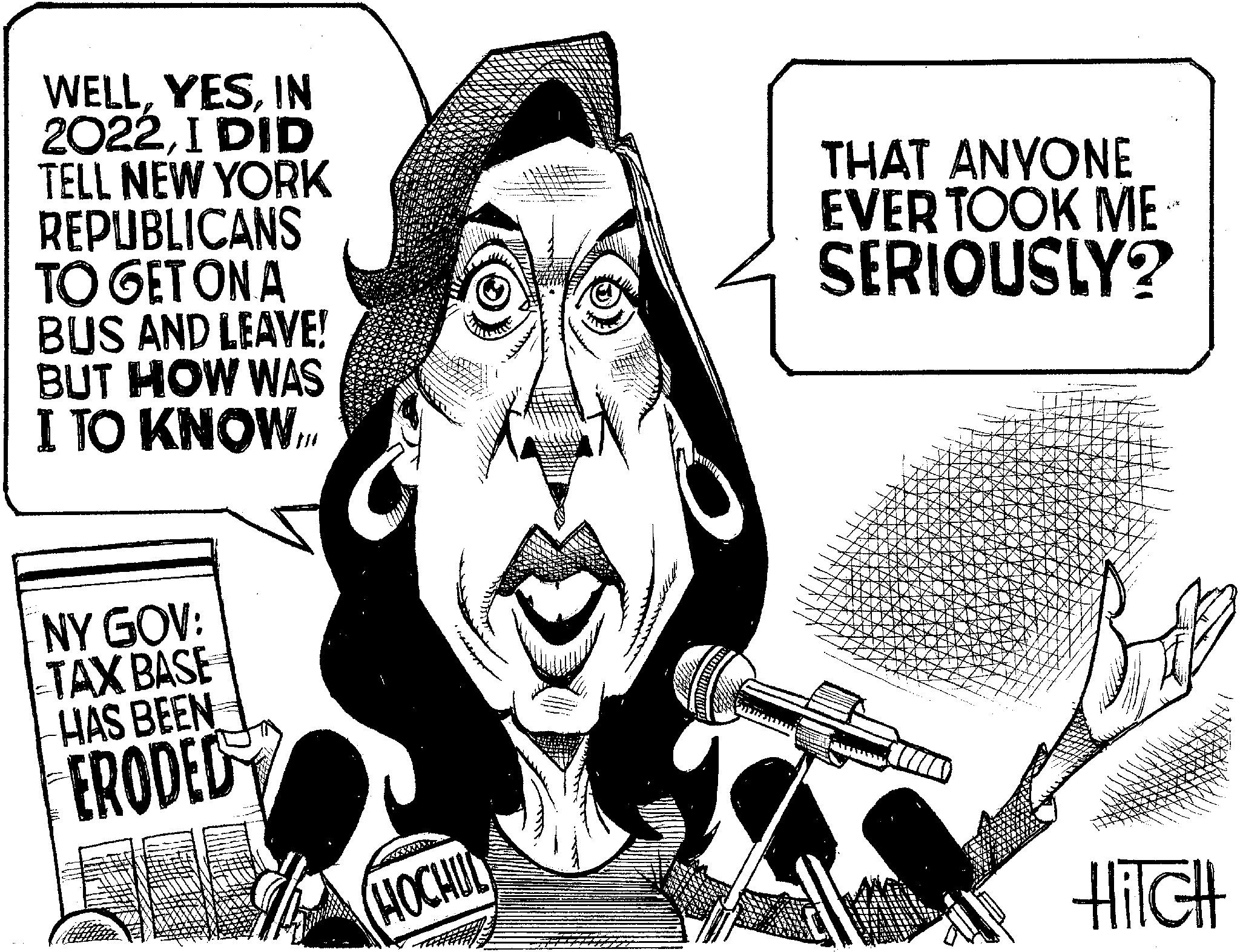Photo caption OCR: WELLIN 2022I DID TELL NEW YORK REPUBLICANS TO GET ON A BUS AND LEAVE! BUT HOW WAS I TO KNOW THAT ANYONE EVER TOOK ME SERIOUSLY? NY GOV: TAX BASE HAS BEEN ERODED HOCHUL HiTCH WELLIN 2022I DID TELL NEW YORK REPUBLICANS TO GET ON A BUS AND LEAVE ! BUT HOW WAS I TO KNOW THAT ANYONE EVER TOOK ME SERIOUSLY ? NY GOV : TAX BASE HAS BEEN ERODED HOCHUL HiTCH