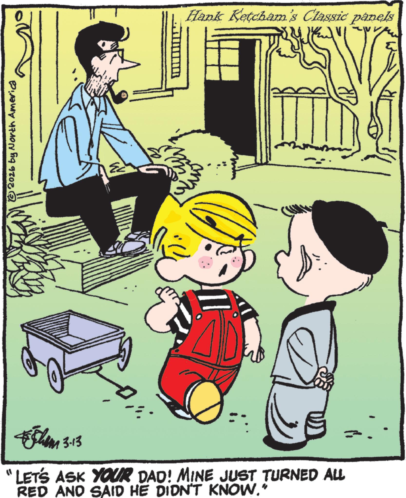 Animation OCR: © 2026 by North America * Chem 3.13 "LET'S ASK YOUR DAD! MINE JUST TURNED ALL RED AND SAID HE DIDN'T KNOW." Hank Ketcham's Classic panels © 2026 by North America * Chem 3.13 " LET'S ASK YOUR DAD ! MINE JUST TURNED ALL RED AND SAID HE DIDN'T KNOW . " Hank Ketcham's Classic panels