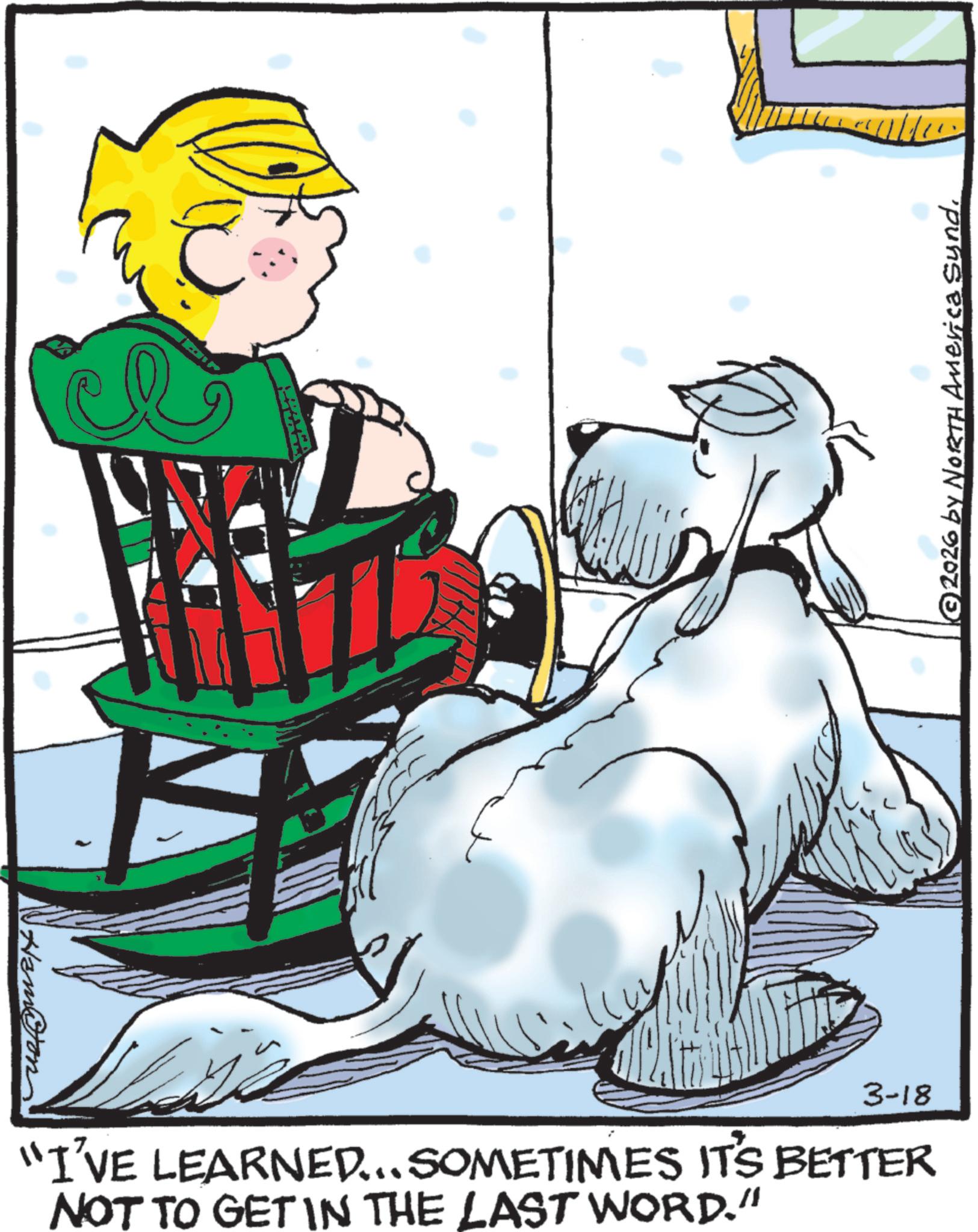 Animated cartoon OCR: Hamoon 3-18 "I'VE LEARNED... SOMETIMES IT'S BETTER NOT TO GET IN THE LAST WORD." © 2026 by NORTH America Synd. Hamoon 3-18 " I'VE LEARNED ... SOMETIMES IT'S BETTER NOT TO GET IN THE LAST WORD . " © 2026 by NORTH America Synd .