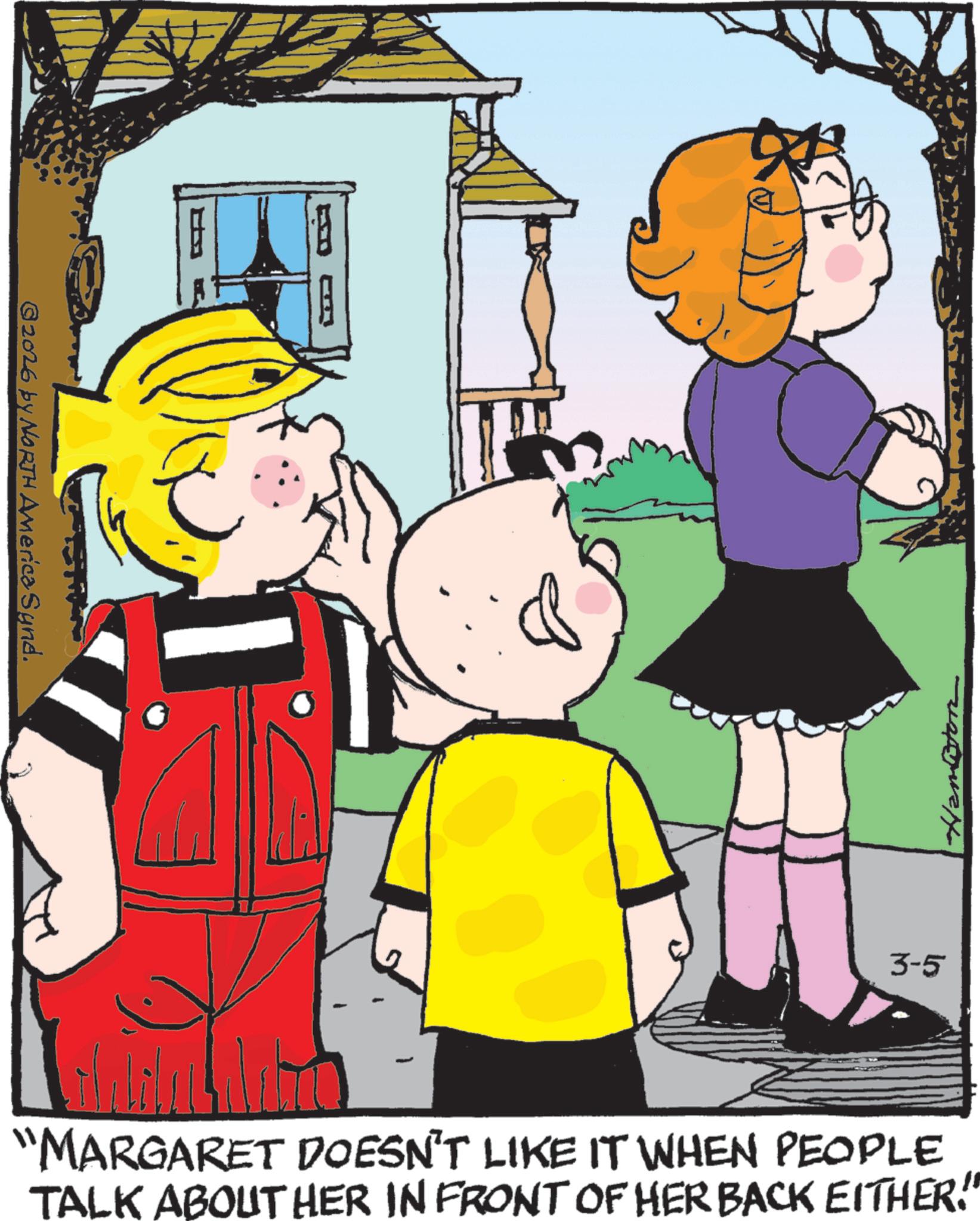 Conversation OCR: ©2026 by NORTH America Synd. 3-5 "MARGARET DOESN'T LIKE IT WHEN PEOPLE TALK ABOUT HER IN FRONT OF HER BACK EITHER!" © 2026 by NORTH America Synd . 3-5 " MARGARET DOESN'T LIKE IT WHEN PEOPLE TALK ABOUT HER IN FRONT OF HER BACK EITHER ! "
