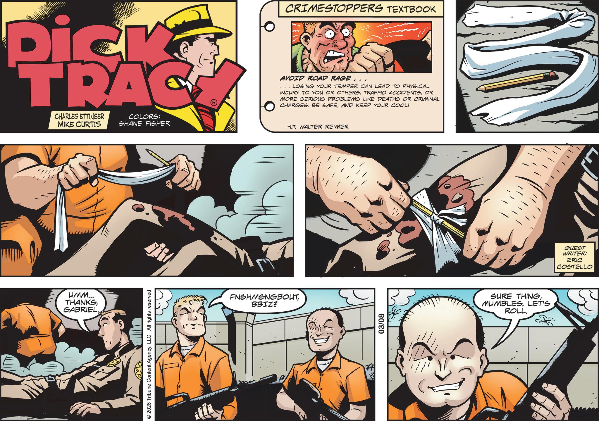 Animation OCR: CRIMESTOPPERS TEXTBOOK Dick TRAC CHARLES ETTINGER MIKE CURTIS COLORS: SHANE FISHER AVOID ROAD RAGE... LOSING YOUR TEMPER CAN LEAD TO PHYSICAL INJURY TO YOU OR OTHERSOR MORE SERIOUS PROBLEMS LIKE DEATHS OR CRIMINAL CHARGES. BE SAFEAND KEEP YOUR COOL! -LT. WALTER REIMER UMM... THANKSGABRIEL. © 2026 Tribune Content AgencyLLC All rights reserved FNSHMSNGBOUT BBIZ? 03/08 SURE THINGMUMBLES. LET'S ROLL. GUEST WRITER: ERIC COSTELLO CRIMESTOPPERS TEXTBOOK Dick TRAC CHARLES ETTINGER MIKE CURTIS COLORS : SHANE FISHER AVOID ROAD RAGE ... LOSING YOUR TEMPER CAN LEAD TO PHYSICAL INJURY TO YOU OR OTHERSTRAFFIC ACCIDENTSOR MORE SERIOUS PROBLEMS LIKE DEATHS OR CRIMINAL CHARGES . BE SAFEAND KEEP YOUR COOL ! -LT . WALTER REIMER UMM ... THANKSGABRIEL . © 2026 Tribune Content AgencyLLC All rights reserved FNSHMSNGBOUT BBIZ ? 03/08 SURE THINGMUMBLES . LET'S ROLL . GUEST WRITER : ERIC COSTELLO