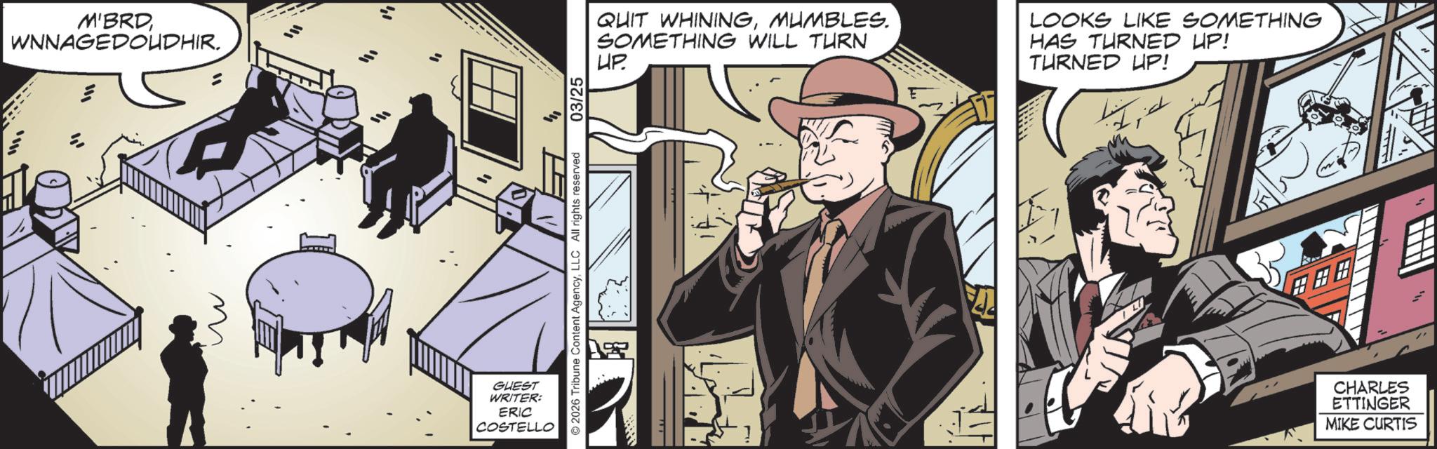 Gesture OCR: M'BRDWNNAGEDOUDHIR. GUEST WRITER: ERIC COSTELLO 2026 Tribune Content AgencyLLC All rights reserved 03/25 QUIT WHININGMUMBLES. SOMETHING WILL TURN UP. LOOKS LIKE SOMETHING HAS TURNED UP! TURNED UP! CHARLES ETTINGER MIKE CURTIS M'BRDWNNAGEDOUDHIR . GUEST WRITER : ERIC COSTELLO 2026 Tribune Content AgencyLLC All rights reserved 03/25 QUIT WHININGMUMBLES . SOMETHING WILL TURN UP . LOOKS LIKE SOMETHING HAS TURNED UP ! TURNED UP ! CHARLES ETTINGER MIKE CURTIS