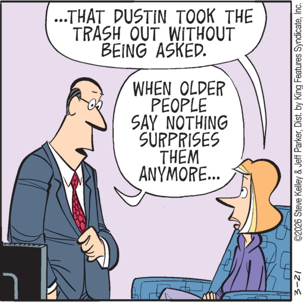 Pleased OCR: ...THAT DUSTIN TOOK THE TRASH OUT WITHOUT BEING ASKED. WHEN OLDER PEOPLE SAY NOTHING SURPRISES THEM ANYMORE... 3-21 ©2026 Steve Kelley & Jeff ParkerInc. ... THAT DUSTIN TOOK THE TRASH OUT WITHOUT BEING ASKED . WHEN OLDER PEOPLE SAY NOTHING SURPRISES THEM ANYMORE ... 3-21 © 2026 Steve Kelley & Jeff ParkerDist . by King Features Syndicate