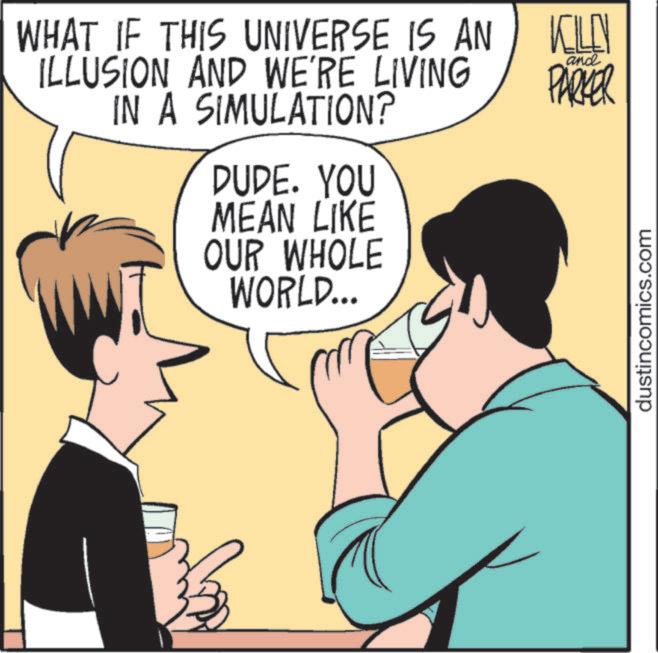 Animated cartoon OCR: WHAT IF THIS UNIVERSE IS AN ILLUSION AND WE'RE LIVING IN A SIMULATION? DUDE. YOU MEAN LIKE OUR WHOLE WORLD... KILEN and PARKER dustincomics.com WHAT IF THIS UNIVERSE IS AN ILLUSION AND WE'RE LIVING IN A SIMULATION ? DUDE . YOU MEAN LIKE OUR WHOLE WORLD ... KILEN and PARKER dustincomics.com