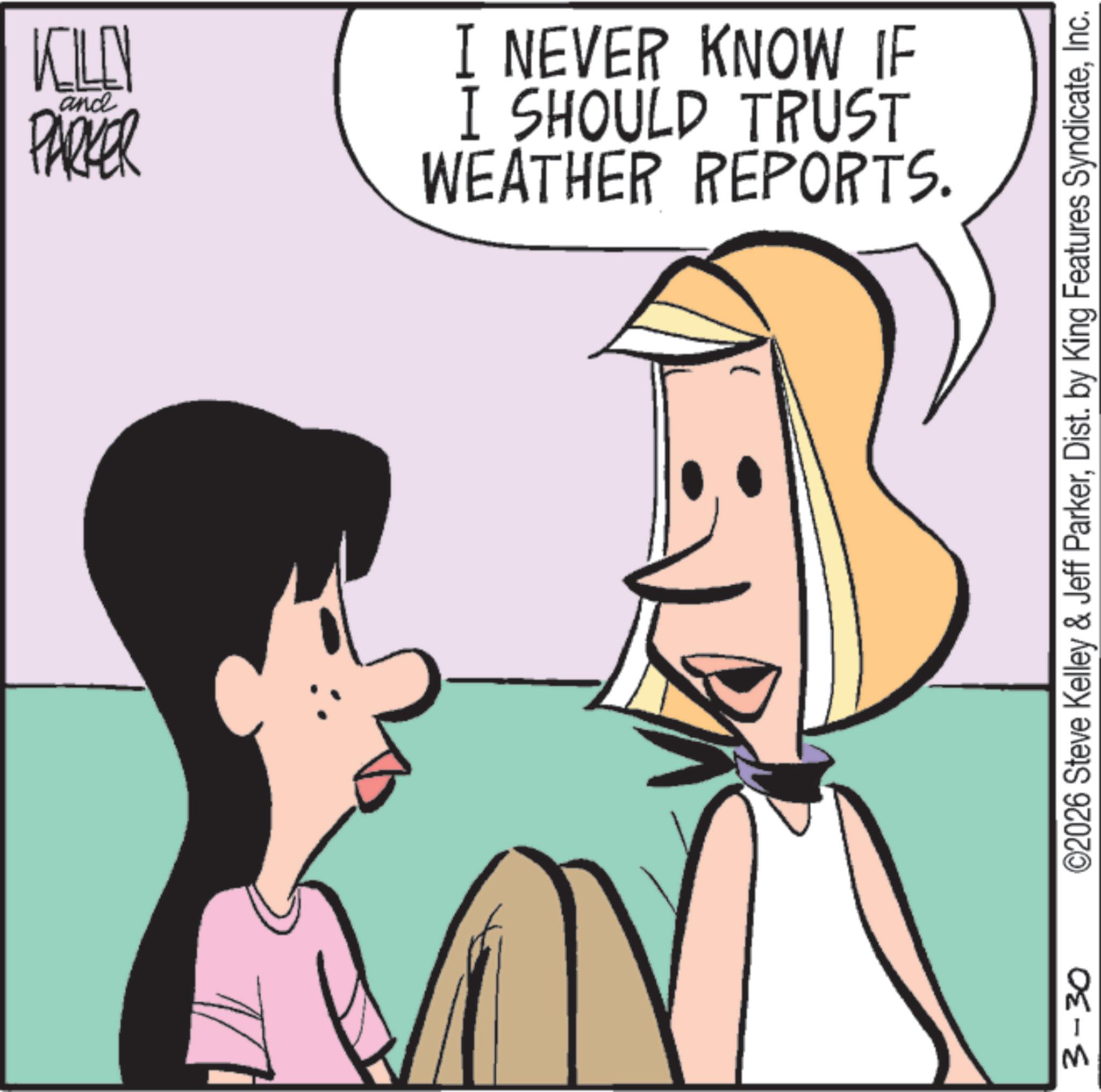 Pleased OCR: 3-30 KILEN and PARKER WEATHER REPORTS. I SHOULD TRUST I NEVER KNOW IF ©2026 Steve Kelley & Jeff ParkerInc. 3-30 KILEN and PARKER WEATHER REPORTS . I SHOULD TRUST I NEVER KNOW IF © 2026 Steve Kelley & Jeff ParkerDist . by King Features Syndicate