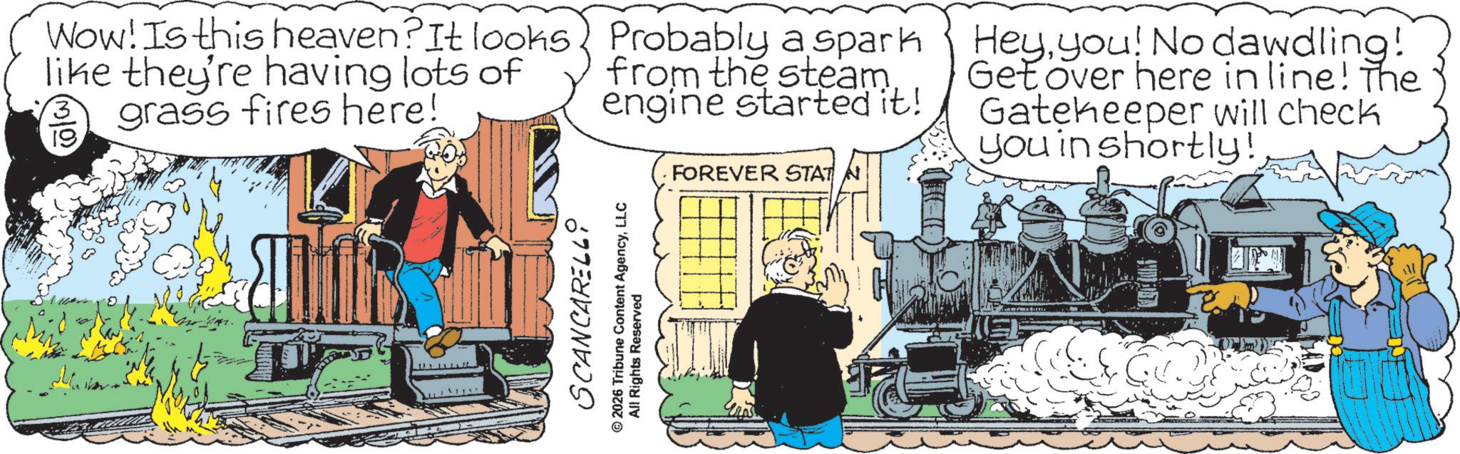 Animation OCR: Wow! Is this heaven? It looks like they're having lots of grass fires here! 3 Probably a spark from the steam. engine started it! · FOREVER STAT N Heyyou! No dawdling! Get over here in line! The Gatekeeper will check you in shortly! SCANCARELL ©2026 Tribune Content AgencyLLC All Rights Reserved Wow ! Is this heaven ? It looks like they're having lots of grass fires here ! 3 Probably a spark from the steam . engine started it ! · FOREVER STAT N Heyyou ! No dawdling ! Get over here in line ! The Gatekeeper will check you in shortly ! SCANCARELL © 2026 Tribune Content AgencyLLC All Rights Reserved
