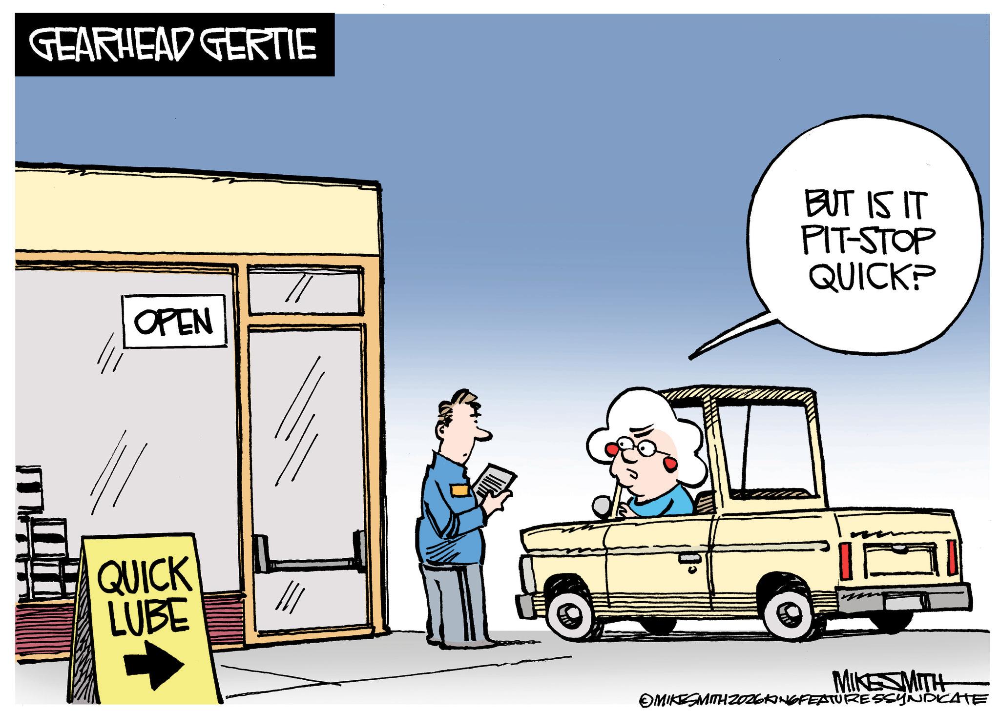 Commercial vehicle OCR: GEARHEAD GERTIE OPEN QUICK LUBE BUT IS IT PIT-STOP QUICK? MIKESMITH MIKESMITH ZOZ6KING FEATURESSYNDICATE GEARHEAD GERTIE OPEN QUICK LUBE BUT IS IT PIT - STOP QUICK ? MIKESMITH MIKESMITH ZOZ6KING FEATURESSYNDICATE