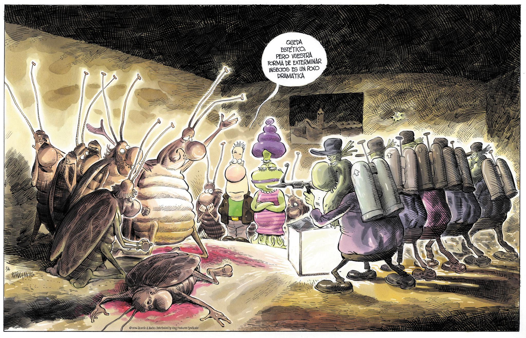 Comic book OCR: 3/4 RIARDONACHO 2026 Ricardo & Nacho. Distributed by King Features Syndicate .00 QUEDA ESTÉTICOPERO VUESTRA FORMA DE EXTERMINAR INSECTOS ES UN POCO DRAMATICA 3/4 RIARDONACHO 2026 Ricardo & Nacho . Distributed by King Features Syndicate .00 QUEDA ESTÉTICOPERO VUESTRA FORMA DE EXTERMINAR INSECTOS ES UN POCO DRAMATICA