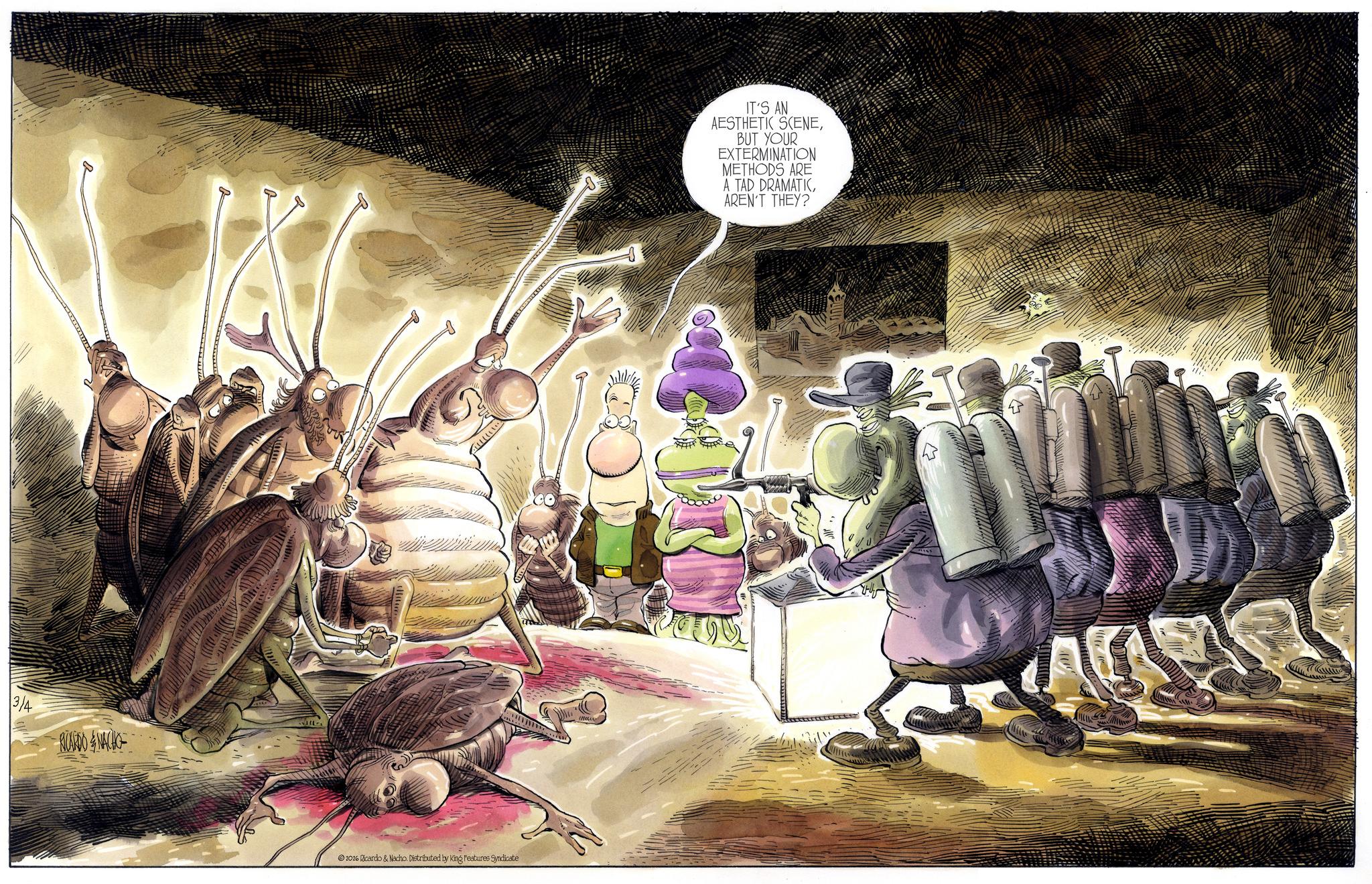 Arthropod OCR: 3/4 RICARDO & NACHO 2026 Ricardo & Nacho. Distributed by King Features Syndicate IT'S AN AESTHETIC SCENEBUT YOUR EXTERMINATION METHODS ARE A TAD DRAMATICAREN'T THEY? 3/4 RICARDO & NACHO 2026 Ricardo & Nacho . Distributed by King Features Syndicate IT'S AN AESTHETIC SCENEBUT YOUR EXTERMINATION METHODS ARE A TAD DRAMATICAREN'T THEY ?