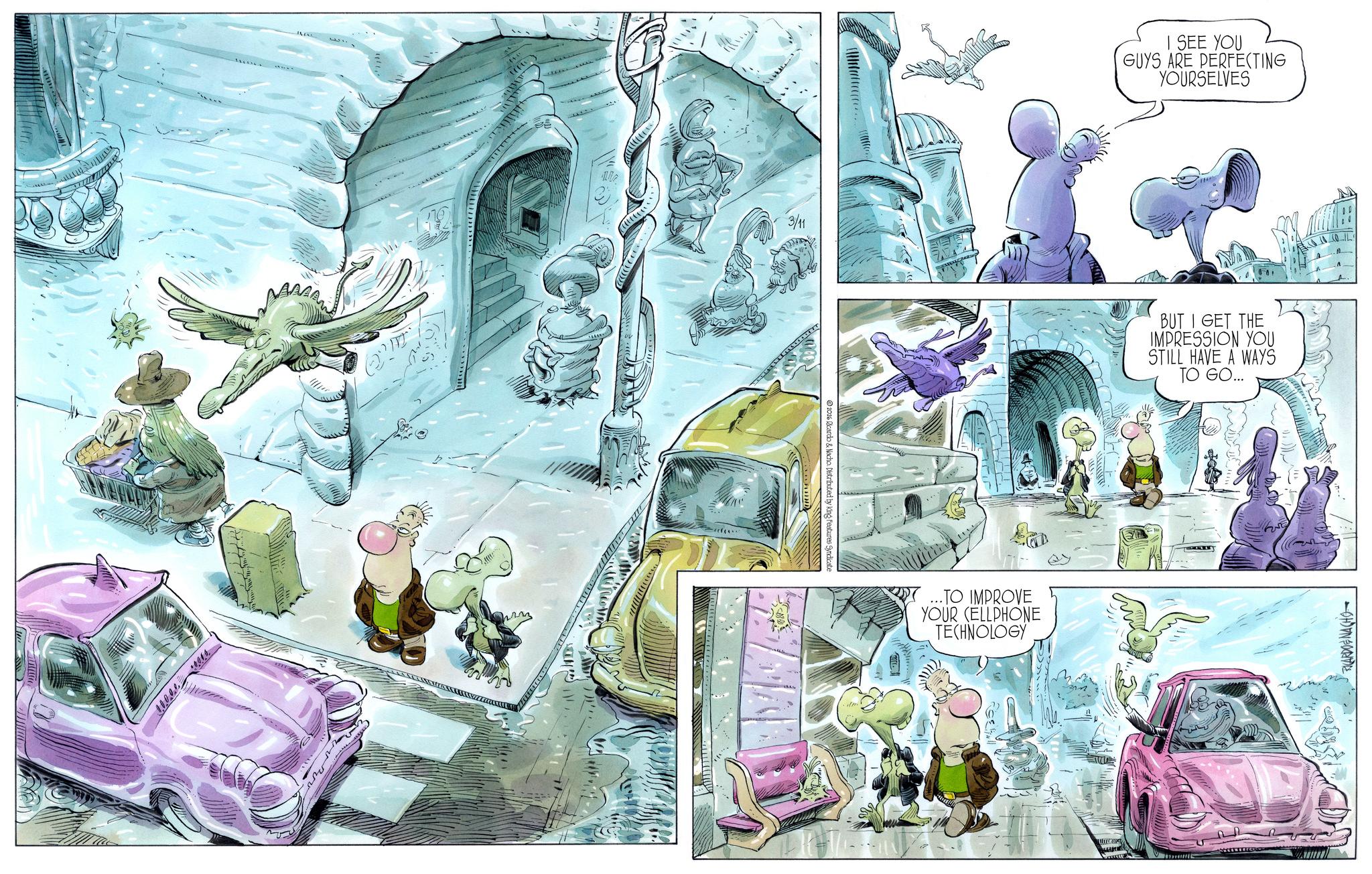 Publication OCR: L 1???????? 43 ??????????? 2016 Ricardo & Nacho. Distributed by King Features Syndicate 3/11 ...TO IMPROVE YOUR CELLPHONE TECHNOLOGY I SEE YOU GUYS ARE PERFECTING YOURSELVES BUT I GET THE IMPRESSION YOU STILL HAVE A WAYS TO GO.... RICARDOENACHO L 1 ?? ??? ??? 43 ? ? ??? ??? ??? 2016 Ricardo & Nacho . Distributed by King Features Syndicate 3/11 ... TO IMPROVE YOUR CELLPHONE TECHNOLOGY I SEE YOU GUYS ARE PERFECTING YOURSELVES BUT I GET THE IMPRESSION YOU STILL HAVE A WAYS TO GO .... RICARDOENACHO
