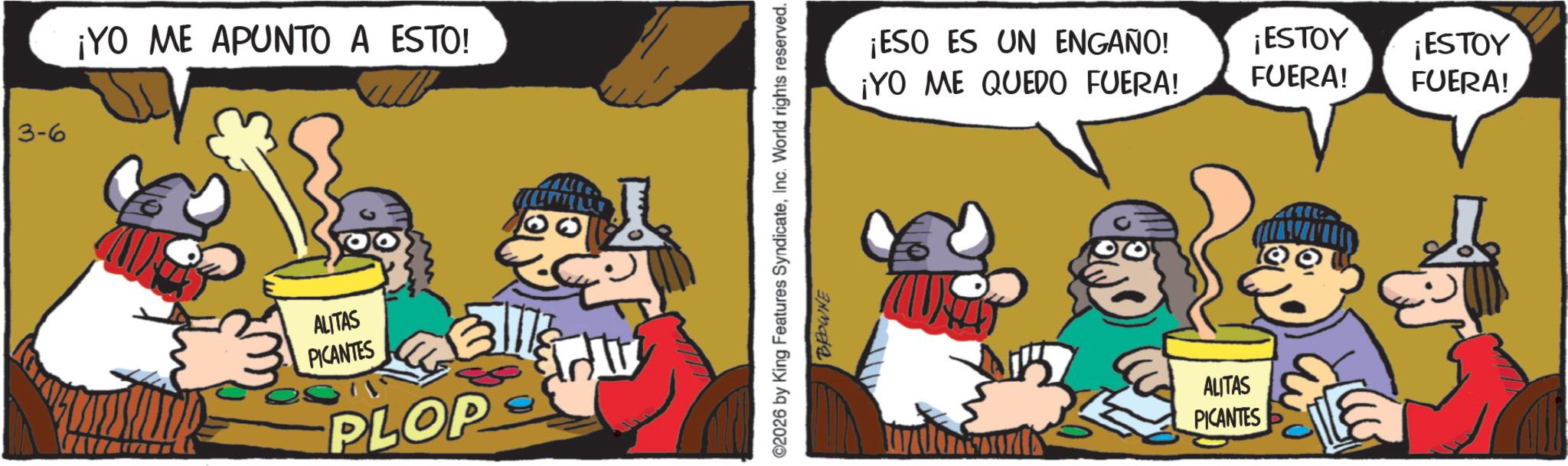 Humour OCR: 3-6 ¡YO ME APUNTO A ESTO! ALITAS PICANTES PLOP ©2026 by King Features SyndicateInc. World rights reserved. BROWNE ¡ESO ES UN ENGAÑO! ¡YO ME QUEDO FUERA! ¡ESTOY ¡ESTOY FUERA! FUERA! ALITAS PICANTES 3-6 ¡ YO ME APUNTO A ESTO ! ALITAS PICANTES PLOP © 2026 by King Features SyndicateInc. World rights reserved . BROWNE ¡ ESO ES UN ENGAÑO ! ¡ YO ME QUEDO FUERA ! ¡ ESTOY ¡ ESTOY FUERA ! FUERA ! ALITAS PICANTES