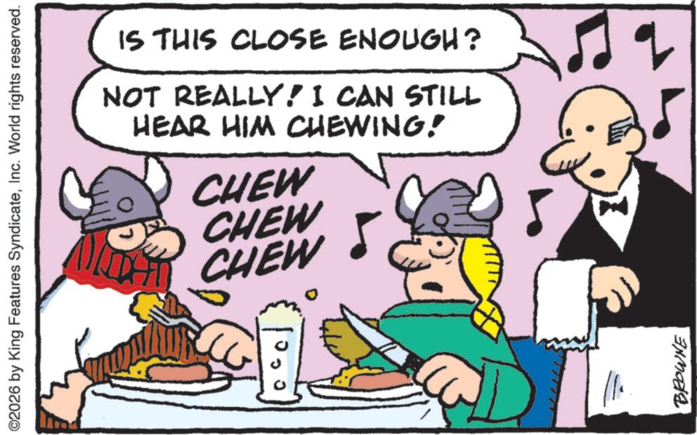 Moustache OCR: ©2026 by King Features SyndicateInc. World rights reserved. IS THIS CLOSE ENOUGH? NOT REALLY! I CAN STILL HEAR HIM CHEWING! CHEW CHEW CHEW BROWNE © 2026 by King Features SyndicateInc. World rights reserved . IS THIS CLOSE ENOUGH ? NOT REALLY ! I CAN STILL HEAR HIM CHEWING ! CHEW CHEW CHEW BROWNE