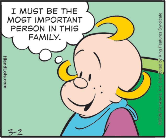 Fictional character OCR: HiandLois.com I MUST BE THE MOST IMPORTANT PERSON IN THIS FAMILY. 3-2 ©2026 ComicanaInc. Distributed by King Features Syndicate. HiandLois.com I MUST BE THE MOST IMPORTANT PERSON IN THIS FAMILY . 3-2 © 2026 ComicanaInc. Distributed by King Features Syndicate .