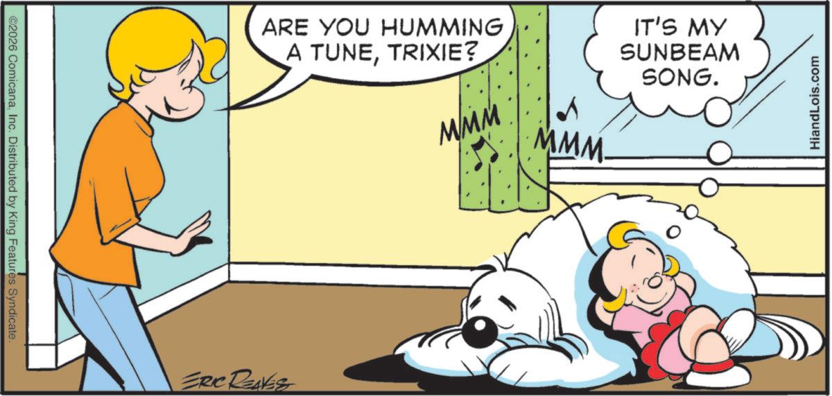 Comic book OCR: ©2026 ComicanaInc. Distributed by King Features Syndicate. ARE YOU HUMMING A TUNETRIXIE? MMM IT'S MY SUNBEAM SONG. ERIC RENEST MMM. HiandLois.com © 2026 ComicanaInc. Distributed by King Features Syndicate . ARE YOU HUMMING A TUNETRIXIE ? MMM IT'S MY SUNBEAM SONG . ERIC RENEST MMM . HiandLois.com