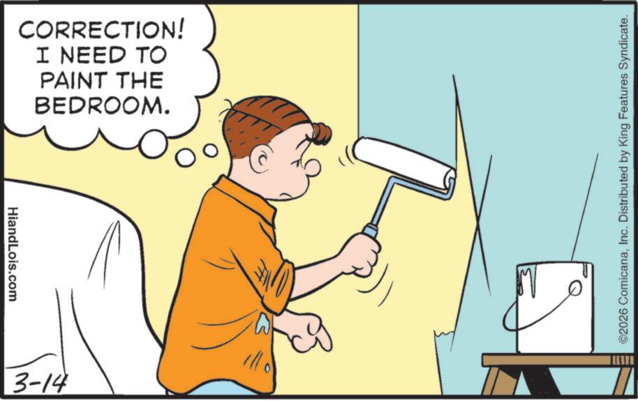 Animated cartoon OCR: HiandLois.com CORRECTION! I NEED TO PAINT THE BEDROOM. 3-14 ©2026 ComicanaInc. Distributed by King Features Syndicate. HiandLois.com CORRECTION ! I NEED TO PAINT THE BEDROOM . 3-14 © 2026 ComicanaInc. Distributed by King Features Syndicate .