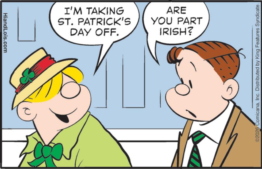 Photo caption OCR: HiandLois.com I'M TAKING ST. PATRICK'S DAY OFF. ARE YOU PART IRISH? ©2026 ComicanaInc. Distributed by King Features Syndicate. HiandLois.com I'M TAKING ST . PATRICK'S DAY OFF . ARE YOU PART IRISH ? © 2026 ComicanaInc. Distributed by King Features Syndicate .