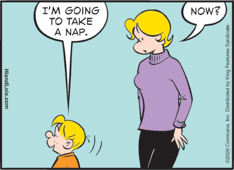 Animated cartoon OCR: HiandLois.com A NAP. TO TAKE I'M GOING NOW? ©2026 ComicanaInc. Distributed by King Features Syndicate. HiandLois.com A NAP . TO TAKE I'M GOING NOW ? © 2026 ComicanaInc. Distributed by King Features Syndicate .
