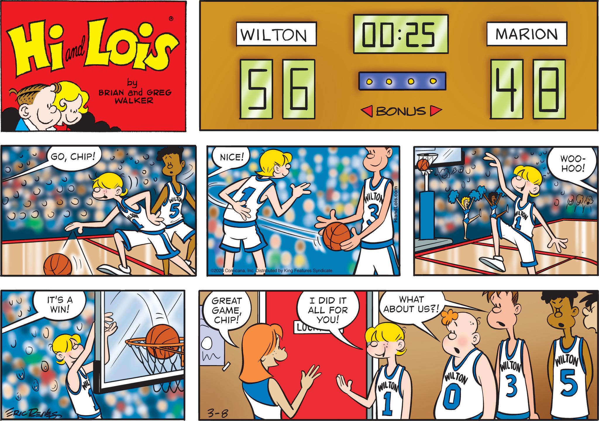 Fiction OCR: WILTON 00:25 MARION Hi Lois by BRIAN and GREG WALKER 56 GOCHIP! IT'S A WIN! WILTON 5 NICE! A ©2026 ComicanaInc. Distributed by King Features Syndicate. BONUS D WILTON HiandLois.com I DID IT ALL FOR YOU! WHAT ABOUT US?! GREAT GAMECHIP! LOOK m ?? ERIC RENES 3-8 4 ? WILTON WILTON 3 WILTON 0 WILTON WOO- HOO! WILTON 5 WILTON 00:25 MARION Hi Lois by BRIAN and GREG WALKER 56 GOCHIP ! IT'S A WIN ! WILTON 5 NICE ! A © 2026 ComicanaInc. Distributed by King Features Syndicate . BONUS D WILTON HiandLois.com I DID IT ALL FOR YOU ! WHAT ABOUT US ?! GREAT GAMECHIP ! LOOK m ?? ERIC RENES 3-8 4 ? WILTON WILTON 3 WILTON 0 WILTON WOO- HOO ! WILTON 5