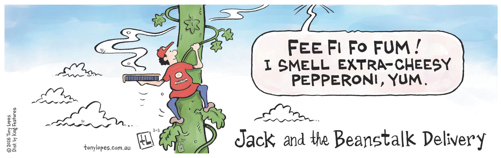 Fiction OCR: 2026 Tony Lopes Dist. by King Features tonylopes.com.au FEE FI FO FUM! I SMELL EXTRA-CHEESY PEPPERONIYUM. 3-3 Jack and the Beanstalk Delivery 2026 Tony Lopes Dist . by King Features tonylopes.com.au FEE FI FO FUM ! I SMELL EXTRA - CHEESY PEPPERONIYUM . 3-3 Jack and the Beanstalk Delivery