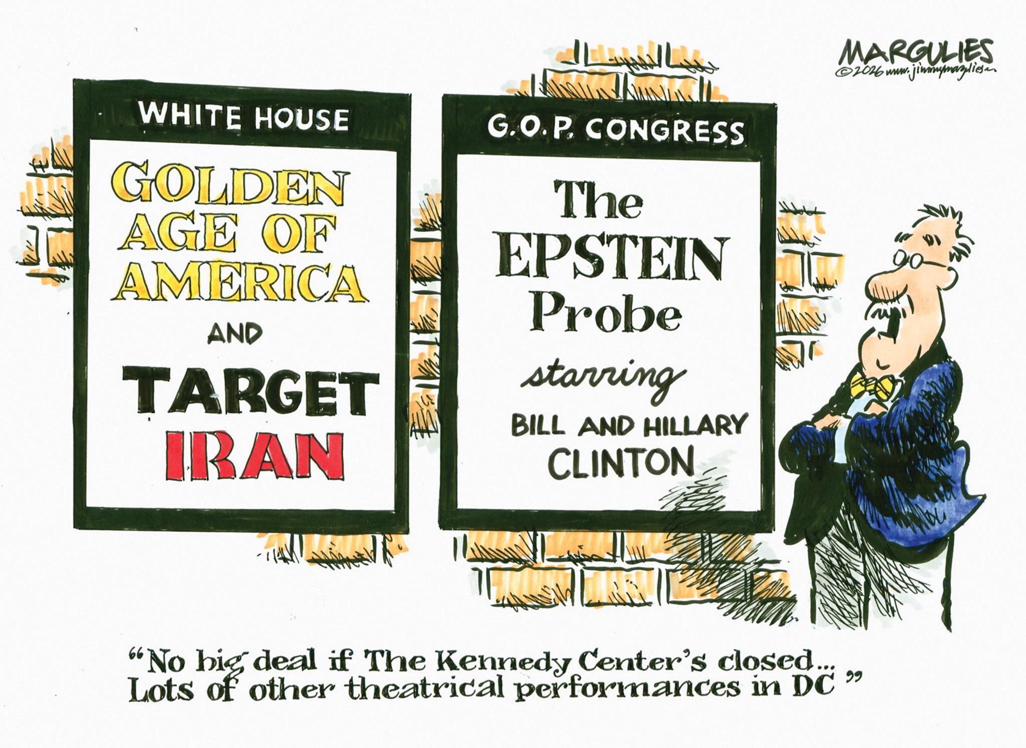 Photo caption OCR: WHITE HOUSE GOLDEN AGE OF AMERICA AND TARGET IBAN G.O.P. CONGRESS The EPSTEIN Probe starring BILL AND HILLARY CLINTON MARGULIES 2026 www.j jimmymazliese "No big deal if The Kennedy Center's closed... Lots of other theatrical performances in DC " WHITE HOUSE GOLDEN AGE OF AMERICA AND TARGET IBAN G.O.P. CONGRESS The EPSTEIN Probe starring BILL AND HILLARY CLINTON MARGULIES 2026 www.j jimmymazliese " No big deal if The Kennedy Center's closed ... Lots of other theatrical performances in DC "