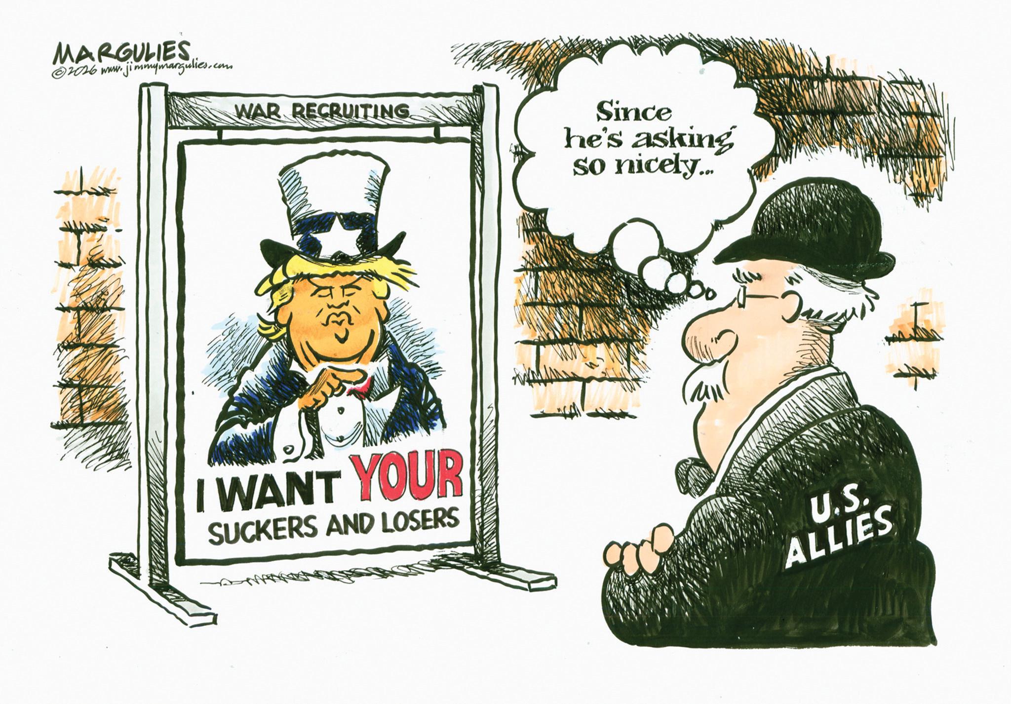 Animation OCR: MARGULIES ©2016 www.jimmymargulies.com WAR RECRUITING. Since he's asking so nicely... I WANT YOUR SUCKERS AND LOSERS U.S. ALLIES MARGULIES © 2016 www.jimmymargulies.com WAR RECRUITING . Since he's asking so nicely ... I WANT YOUR SUCKERS AND LOSERS U.S. ALLIES