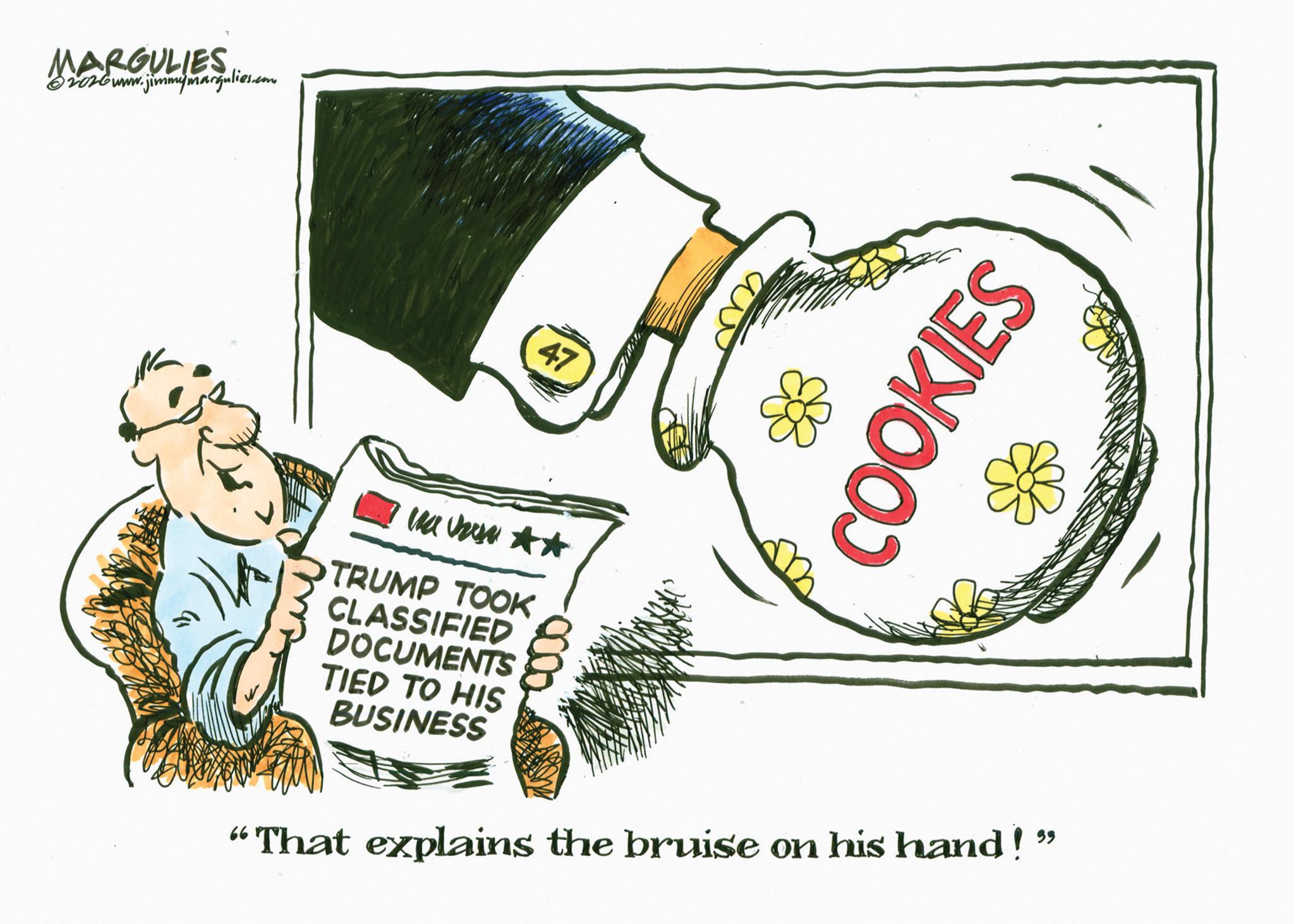 OCR: MARGULIES ©2026 www.jimmymargulies.com TRUMP TOOK CLASSIFIED DOCUMENTS TIED TO HIS BUSINESS 47 OOKIES "That explains the bruise on his hand!" MARGULIES © 2026 www.jimmymargulies.com TRUMP TOOK CLASSIFIED DOCUMENTS TIED TO HIS BUSINESS 47 OOKIES " That explains the bruise on his hand ! "