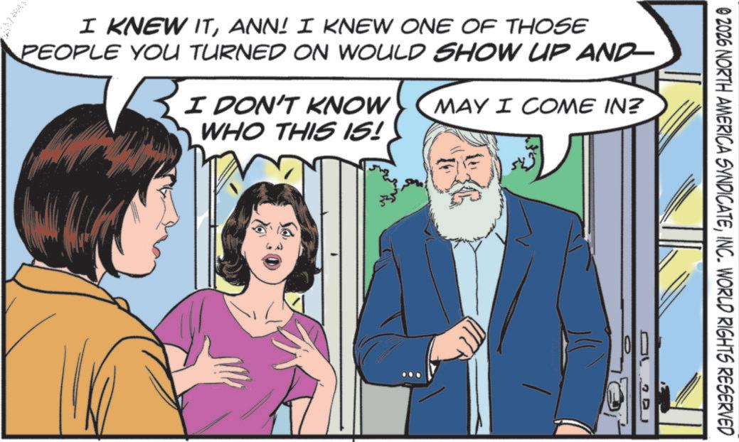 Comics OCR: @ 2026 NORTH AMERICA SYNDICATEINC. WORLD RIGHTS RESERVED I KNEW ITANN! I KNEW ONE OF THOSE PEOPLE YOU TURNED ON WOULD SHOW UP AND— I DON'T KNOW WHO THIS IS! MAY I COME IN? @ 2026 NORTH AMERICA SYNDICATEINC . WORLD RIGHTS RESERVED I KNEW ITANN ! I KNEW ONE OF THOSE PEOPLE YOU TURNED ON WOULD SHOW UP AND— I DON'T KNOW WHO THIS IS ! MAY I COME IN ?