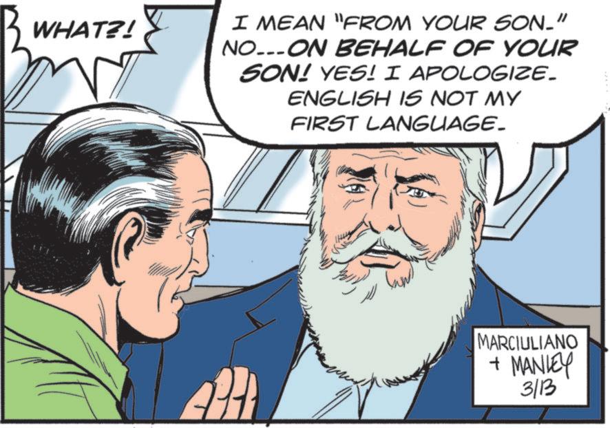 Comic book OCR: ? WHAT?! I MEAN "FROM YOUR SON." NO...ON BEHALF OF YOUR SON! YES! I APOLOGIZE_ ENGLISH IS NOT MY FIRST LANGUAGE. MARCIULIANO + MANLEY 3/13 ? WHAT ?! I MEAN " FROM YOUR SON . " NO ... ON BEHALF OF YOUR SON ! YES ! I APOLOGIZE_ ENGLISH IS NOT MY FIRST LANGUAGE . MARCIULIANO + MANLEY 3/13