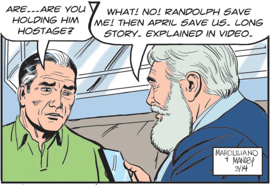 Animated cartoon OCR: ARE...ARE YOU HOLDING HIM HOSTAGE? WHAT! NO! RANDOLPH SAVE ME! THEN APRIL SAVE US. LONG STORY. EXPLAINED IN VIDEO. MARCIULIANO + MANLEY 3/14 ARE ... ARE YOU HOLDING HIM HOSTAGE ? WHAT ! NO ! RANDOLPH SAVE ME ! THEN APRIL SAVE US . LONG STORY . EXPLAINED IN VIDEO . MARCIULIANO + MANLEY 3/14