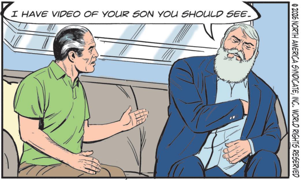 Comics OCR: I HAVE VIDEO OF YOUR SON YOU SHOULD SEE. © 2026 NORTH AMERICA SYNDICATEINC. WORLD RIGHTS RESERVED I HAVE VIDEO OF YOUR SON YOU SHOULD SEE . © 2026 NORTH AMERICA SYNDICATEINC . WORLD RIGHTS RESERVED