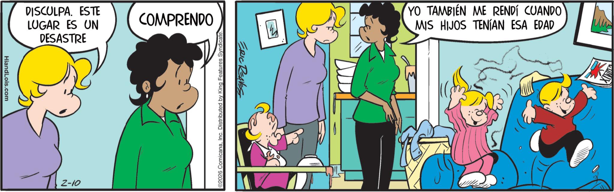 Child OCR: DISCULPA. ESTE LUGAR ES UN DESASTRE HiandLois.com 1.2-10 COMPRENDO ERIC REAVES ©2026 ComicanaInc. Distributed by King Features Syndicate. YO TAMBIÉN ME RENDÍ CUANDO MIS HIJOS TENÍAN ESA EDAD DISCULPA . ESTE LUGAR ES UN DESASTRE HiandLois.com 1.2-10 COMPRENDO ERIC REAVES © 2026 ComicanaInc. Distributed by King Features Syndicate . YO TAMBIÉN ME RENDÍ CUANDO MIS HIJOS TENÍAN ESA EDAD