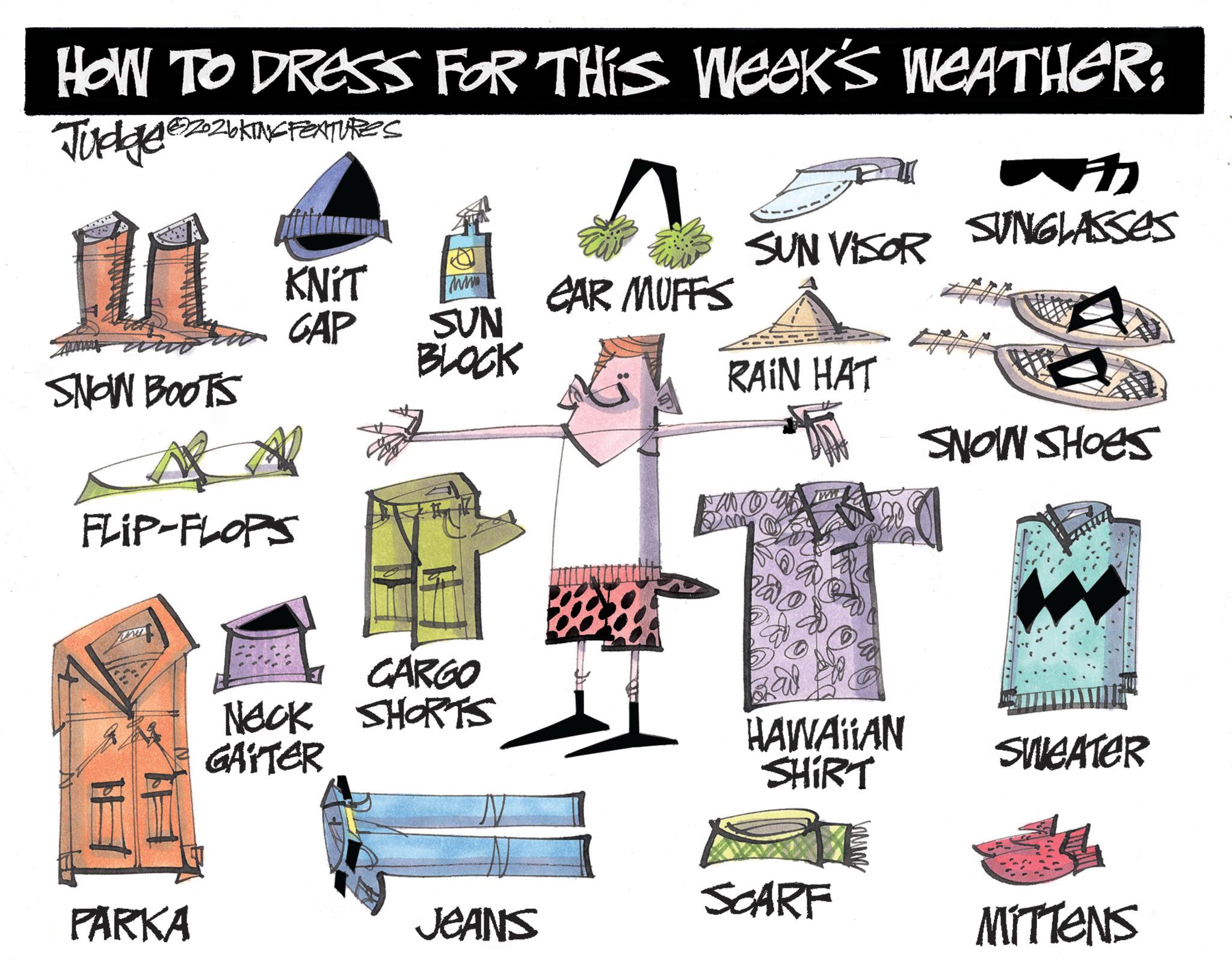 Fashion illustration OCR: HOW TO DRESS FOR THIS WEEK'S WEATHER: 1?202bKING FEATURES Judges SUNGLASSES SUN VISOR KNIT CAR MUFFS GAP SUN BLOCK SNON BOOTS RAIN HAT SHOWN SHOES FLIP-FLOPS PARKA CARGO NECK SHORTS GAITER HAWAIIAN SHIRT SWEATER SCARF JEANS MITTENS HOW TO DRESS FOR THIS WEEK'S WEATHER : 1?202bKING FEATURES Judges SUNGLASSES SUN VISOR KNIT CAR MUFFS GAP SUN BLOCK SNON BOOTS RAIN HAT SHOWN SHOES FLIP - FLOPS PARKA CARGO NECK SHORTS GAITER HAWAIIAN SHIRT SWEATER SCARF JEANS MITTENS