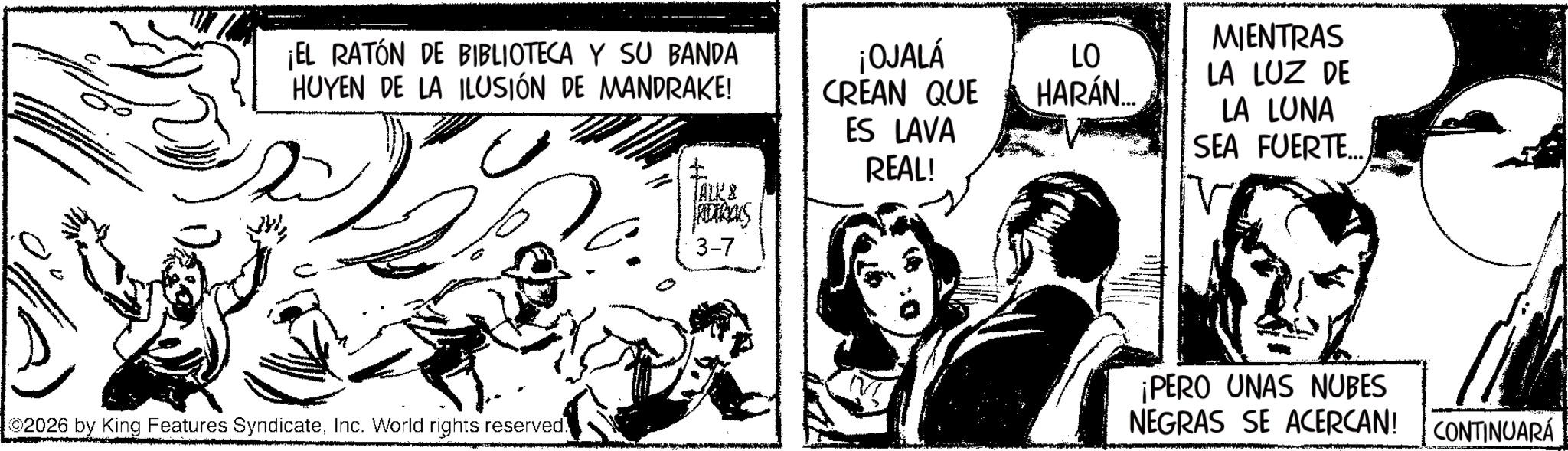 Fictional character OCR: ¡EL RATÓN DE BIBLIOTECA Y SU BANDA HUYEN DE LA ILUSIÓN DE MANDRAKE! ©2026 by King Features SyndicateInc. World rights reserved. ¡OJALÁ CREAN QUE ES LAVA MIENTRAS LO LA LUZ DE HARÁN... LA LUNA SEA FUERTE.... REAL! JALK & S 3-7 ¡PERO UNAS NUBES NEGRAS SE ACERCAN! CONTINUARÁ ¡ EL RATÓN DE BIBLIOTECA Y SU BANDA HUYEN DE LA ILUSIÓN DE MANDRAKE ! © 2026 by King Features SyndicateInc. World rights reserved . ¡ OJALÁ CREAN QUE ES LAVA MIENTRAS LO LA LUZ DE HARÁN ... LA LUNA SEA FUERTE .... REAL ! JALK & S 3-7 ¡ PERO UNAS NUBES NEGRAS SE ACERCAN ! CONTINUARÁ