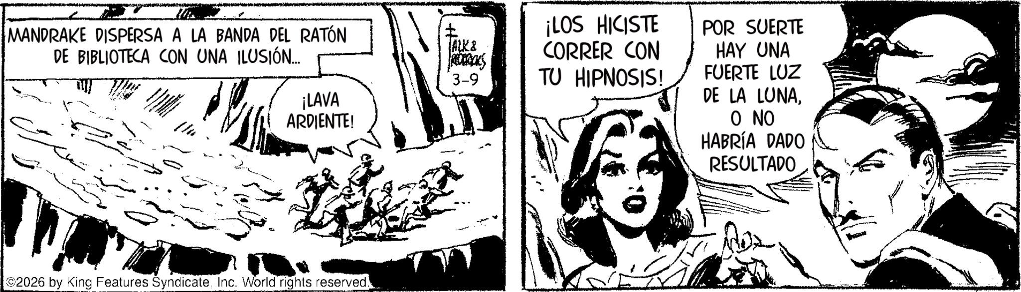 Publication OCR: MANDRAKE DISPERSA A LA BANDA DEL RATÓN DE BIBLIOTECA CON UNA ILUSIÓN... ¡LOS HICISTE CORRER CON ALK & ROTREKS 3-9 TU HIPNOSIS! ¡LAVA ARDIENTE! POR SUERTE HAY UNA FUERTE LUZ DE LA LUNAO NO HABRÍA DADO RESULTADO 2026 by King Features SyndicateInc. World rights reserved. MANDRAKE DISPERSA A LA BANDA DEL RATÓN DE BIBLIOTECA CON UNA ILUSIÓN ... ¡ LOS HICISTE CORRER CON ALK & ROTREKS 3-9 TU HIPNOSIS ! ¡ LAVA ARDIENTE ! POR SUERTE HAY UNA FUERTE LUZ DE LA LUNAO NO HABRÍA DADO RESULTADO 2026 by King Features SyndicateInc. World rights reserved .