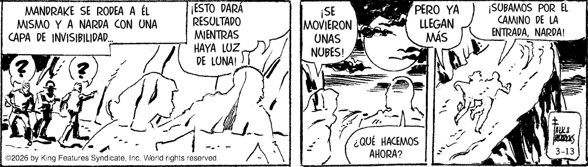 Comic book OCR: MANDRAKE SE RODEA A ÉL ¡ESTO DARÁ MISMO Y A NARDA CON UNA RESULTADO ¡SE MOVIERON PERO YA LLEGAN ¡SUBAMOS POR EL CAPA DE INVISIBILIDAD... MIENTRAS UNAS MÁS CAMINO DE LA ENTRADANARDA! ? HAYA LUZ DE LUNA! NUBES! ©2026 by King Features SyndicateInc. World rights reserved. ¿QUÉ HACEMOS AHORA? ALL& ATACKS 3-13 MANDRAKE SE RODEA A ÉL ¡ ESTO DARÁ MISMO Y A NARDA CON UNA RESULTADO ¡ SE MOVIERON PERO YA LLEGAN ¡ SUBAMOS POR EL CAPA DE INVISIBILIDAD ... MIENTRAS UNAS MÁS CAMINO DE LA ENTRADANARDA ! ? HAYA LUZ DE LUNA ! NUBES ! © 2026 by King Features SyndicateInc. World rights reserved . ¿ QUÉ HACEMOS AHORA ? ALL & ATACKS 3-13