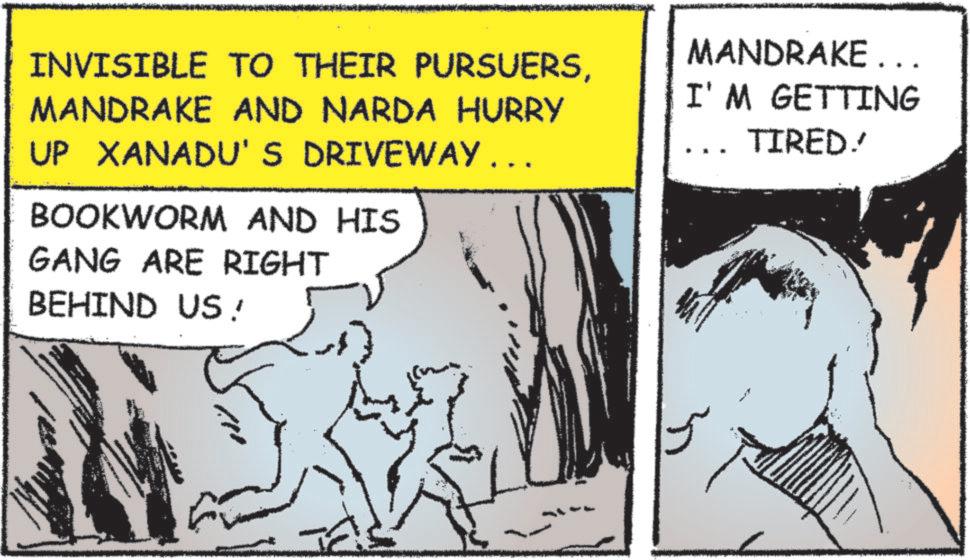 Fictional character OCR: INVISIBLE TO THEIR PURSUERSMANDRAKE AND NARDA HURRY UP XANADU'S DRIVEWAY ….. BOOKWORM AND HIS GANG ARE RIGHT BEHIND US! MANDRAKE. I'M GETTING TIRED. INVISIBLE TO THEIR PURSUERSMANDRAKE AND NARDA HURRY UP XANADU'S DRIVEWAY … .. BOOKWORM AND HIS GANG ARE RIGHT BEHIND US ! MANDRAKE . I'M GETTING TIRED .