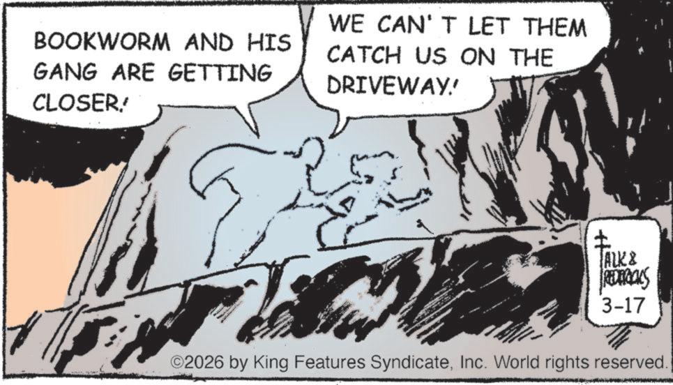 Publication OCR: BOOKWORM AND HIS GANG ARE GETTING CLOSER. WE CAN'T LET THEM CATCH US ON THE DRIVEWAY! i ± ALK & REDERICKS 3-17 ©2026 by King Features SyndicateInc. World rights reserved. BOOKWORM AND HIS GANG ARE GETTING CLOSER . WE CAN'T LET THEM CATCH US ON THE DRIVEWAY ! i ± ALK & REDERICKS 3-17 © 2026 by King Features SyndicateInc. World rights reserved .
