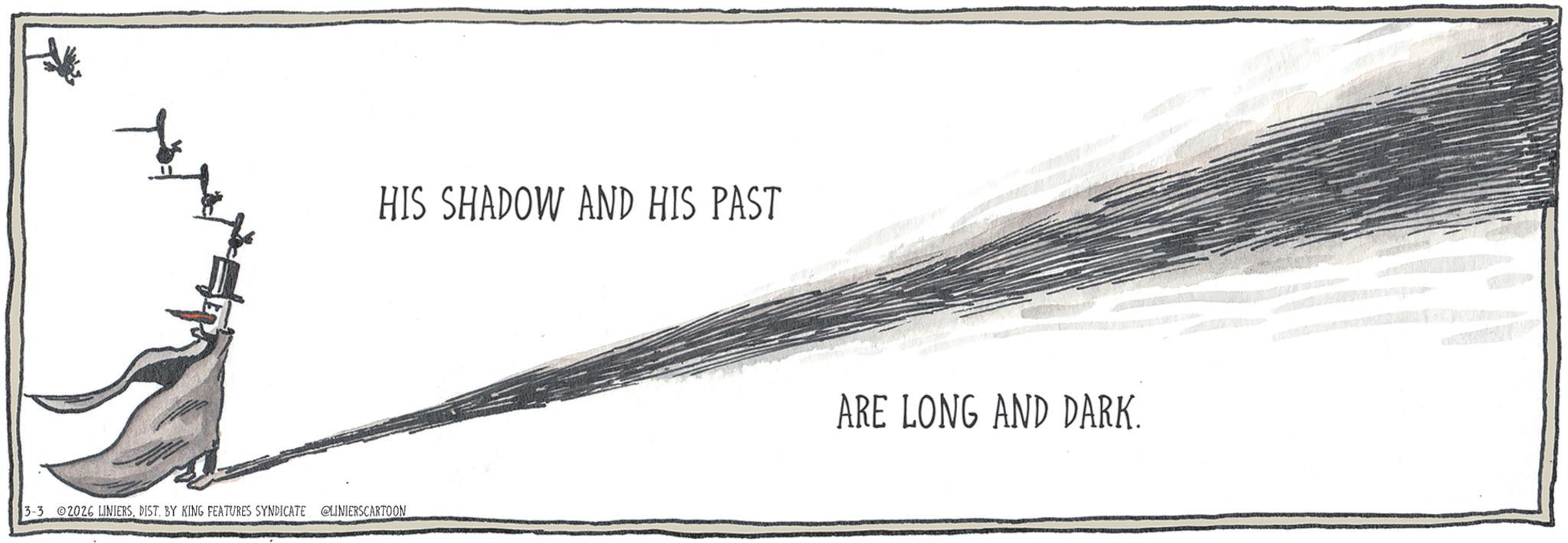 Graphics OCR: HIS SHADOW AND HIS PAST 3-3 02026 LINIERSDIST. BY KING FEATURES SYNDICATE @LINIERSCARTOON ARE LONG AND DARK. HIS SHADOW AND HIS PAST 3-3 02026 LINIERSDIST . BY KING FEATURES SYNDICATE @LINIERSCARTOON ARE LONG AND DARK .